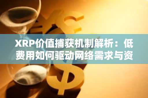 XRP价值捕获机制解析：低费用如何驱动网络需求与资产升值