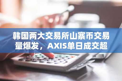 韩国两大交易所山寨币交易量爆发，AXIS单日成交超2.5亿美元