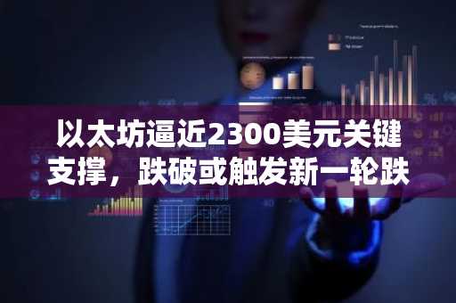 以太坊逼近2300美元关键支撑，跌破或触发新一轮跌势