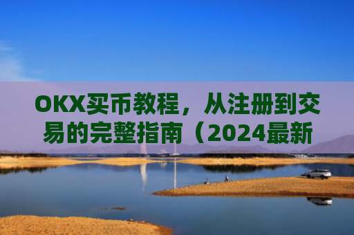 OKX买币教程，从注册到交易的完整指南（2024最新版）okex买币教程