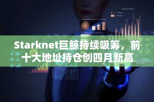 Starknet巨鲸持续吸筹，前十大地址持仓创四月新高