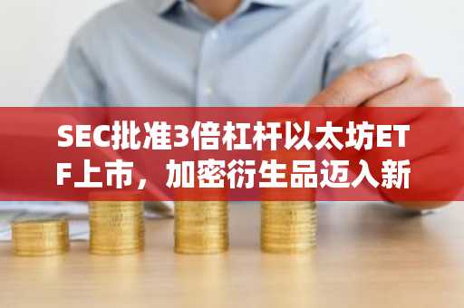 SEC批准3倍杠杆以太坊ETF上市，加密衍生品迈入新阶段