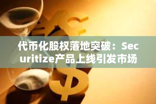 代币化股权落地突破：Securitize产品上线引发市场关注