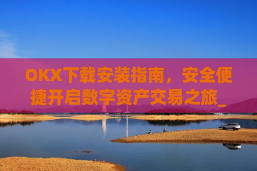 OKX下载安装指南，安全便捷开启数字资产交易之旅_ok 下载