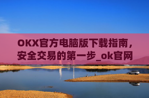 OKX官方电脑版下载指南，安全交易的第一步_ok官网下载