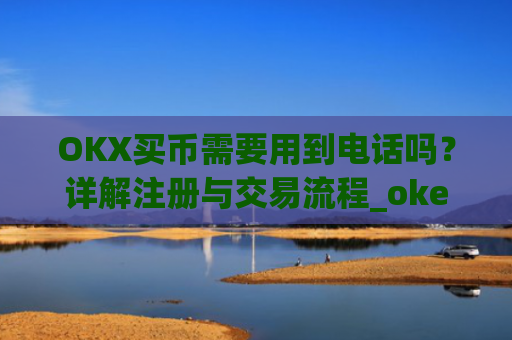OKX买币需要用到电话吗?详解注册与交易流程_okexapp买币流程
