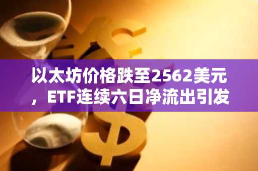 以太坊价格跌至2562美元，ETF连续六日净流出引发市场关注