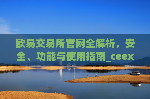 欧易交易所官网全解析，安全、功能与使用指南_ceex交易所app官网