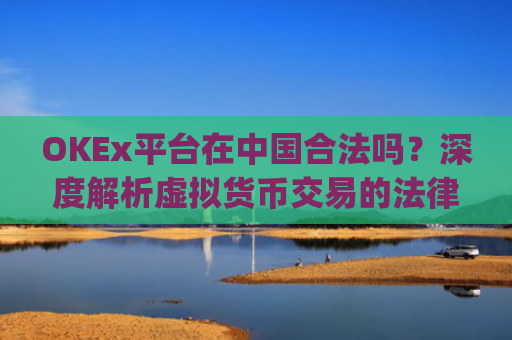 OKEx平台在中国合法吗？深度解析虚拟货币交易的法律边界_okex是不是合法