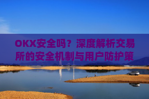 OKX安全吗？深度解析交易所的安全机制与用户防护策略_okex安全吗?