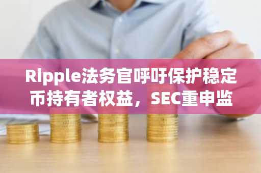Ripple法务官呼吁保护稳定币持有者权益，SEC重申监管决心