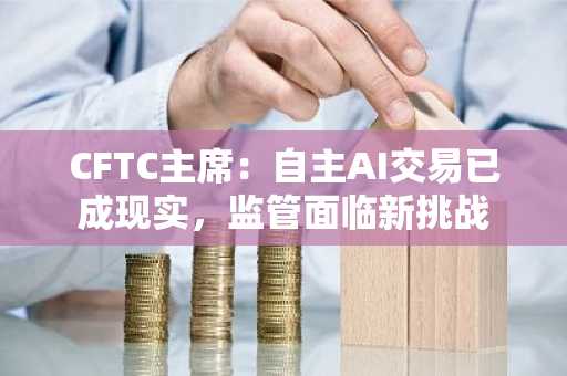CFTC主席：自主AI交易已成现实，监管面临新挑战
