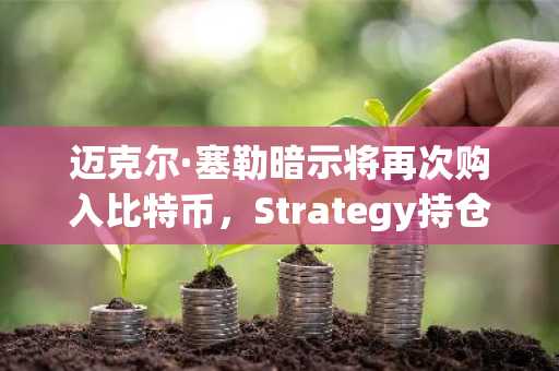迈克尔·塞勒暗示将再次购入比特币,Strategy持仓量已达84.8万枚