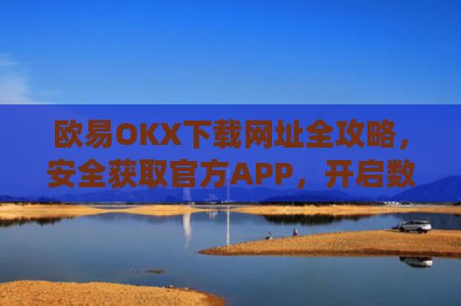 欧易OKX下载网址全攻略,安全获取官方APP,开启数字资产交易之旅_
