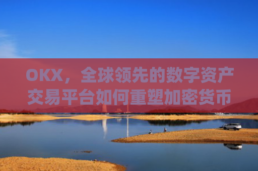 OKX，全球领先的数字资产交易平台如何重塑加密货币生态_okx交易平台官网app是哪个地址.排名前三交易所.cc