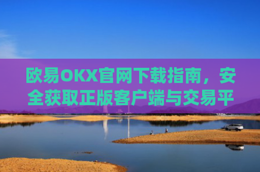 欧易OKX官网下载指南,安全获取正版客户端与交易平台使用攻略_