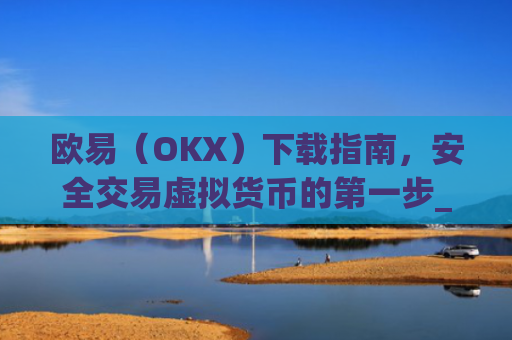欧易(OKX)下载指南,安全交易虚拟货币的第一步_欧 易官网下载2025年
