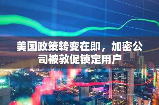 美国政策转变在即，加密公司被敦促锁定用户