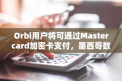 Orbi用户将可通过Mastercard加密卡支付，墨西哥数字美元通道落地