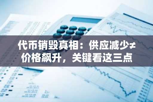 代币销毁真相：供应减少≠价格飙升，关键看这三点