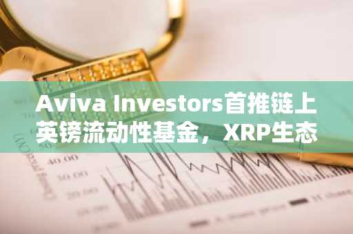 Aviva Investors首推链上英镑流动性基金，XRP生态再获机构认可