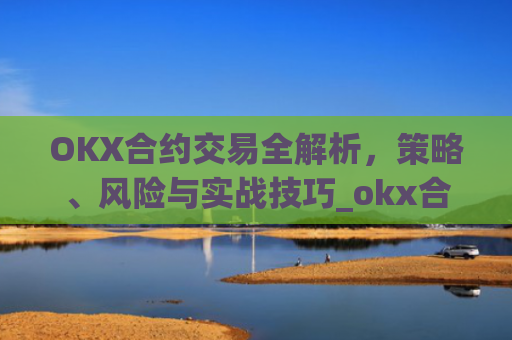 OKX合约交易全解析，策略、风险与实战技巧_okx合约手续费