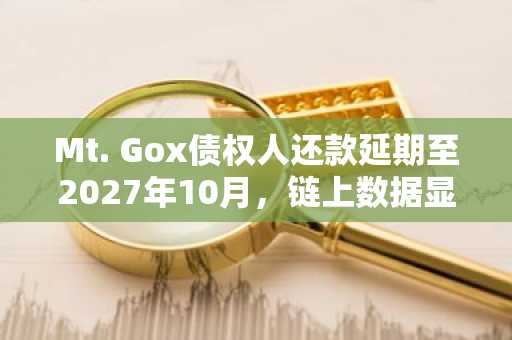 Mt. Gox债权人还款延期至2027年10月，链上数据显示大量BTC仍静止