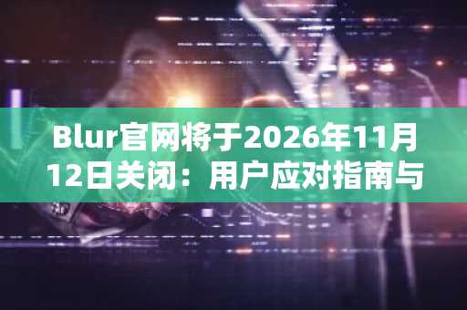 Blur官网将于2026年11月12日关闭：用户应对指南与市场影响