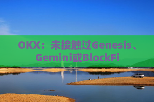 OKX：未接触过Genesis、Gemini或BlockFi