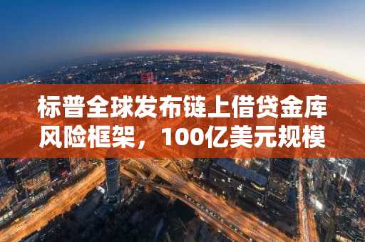 标普全球发布链上借贷金库风险框架，100亿美元规模引关注