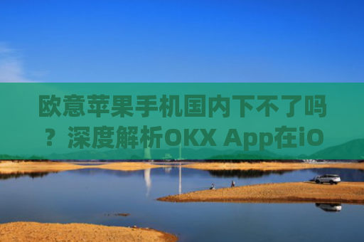 欧意苹果手机国内下不了吗？深度解析OKX App在iOS端的下载问题_欧版苹果手机中国能用吗