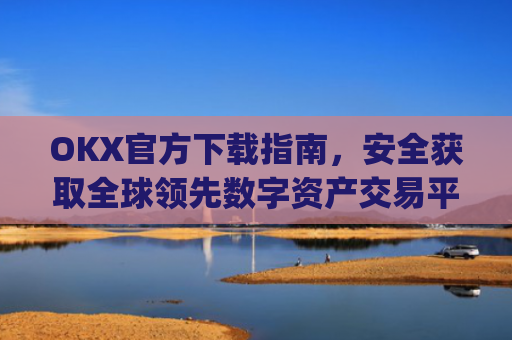 OKX官方下载指南，安全获取全球领先数字资产交易平台_ok官网下载