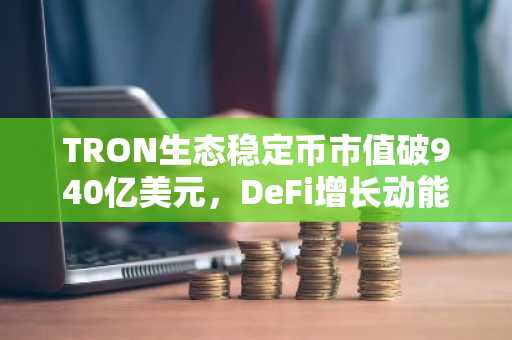 TRON生态稳定币市值破940亿美元，DeFi增长动能强劲
