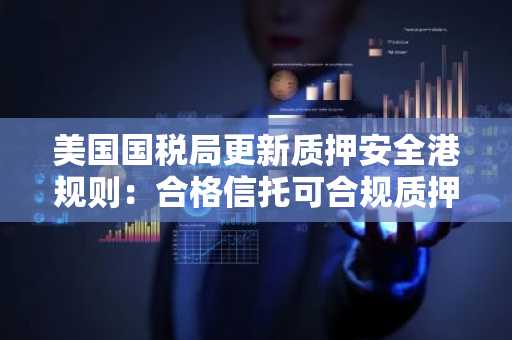 美国国税局更新质押安全港规则：合格信托可合规质押PoS资产