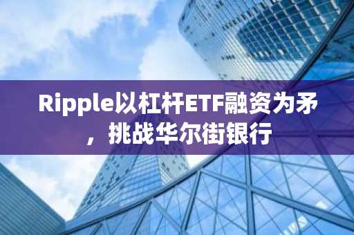 Ripple以杠杆ETF融资为矛，挑战华尔街银行