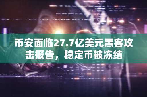 币安面临27.7亿美元黑客攻击报告，稳定币被冻结