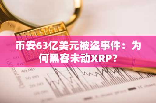 币安63亿美元被盗事件：为何黑客未动XRP？