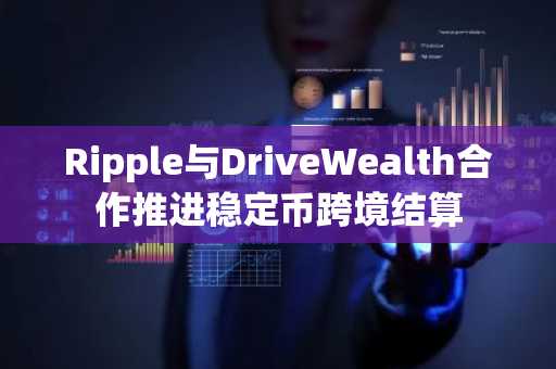Ripple与DriveWealth合作推进稳定币跨境结算