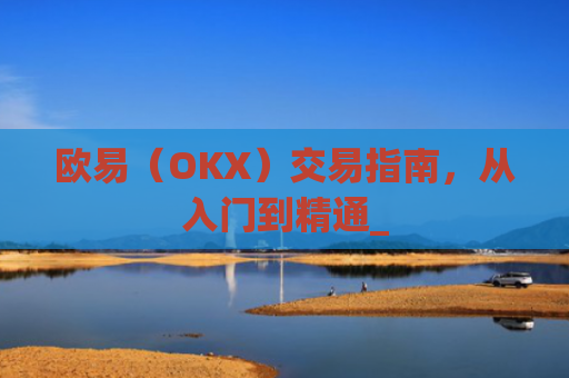 欧易（OKX）交易指南，从入门到精通_