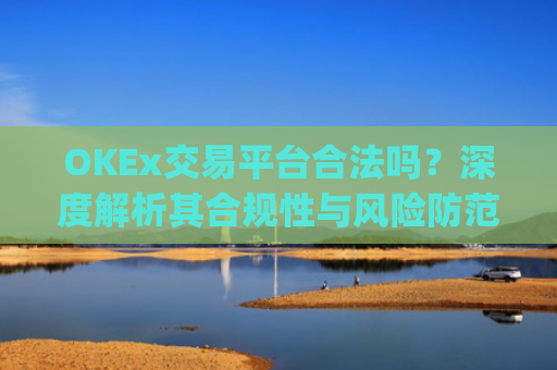 OKEx交易平台合法吗？深度解析其合规性与风险防范_okex交易平台可靠吗