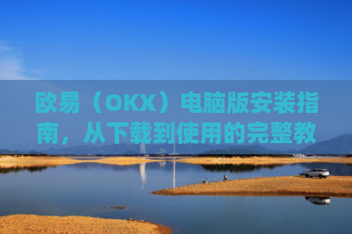 欧易（OKX）电脑版安装指南，从下载到使用的完整教程_