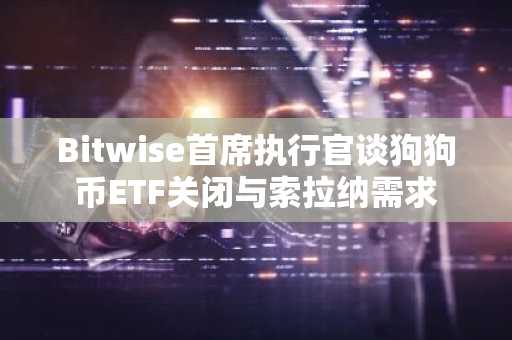 Bitwise首席执行官谈狗狗币ETF关闭与索拉纳需求