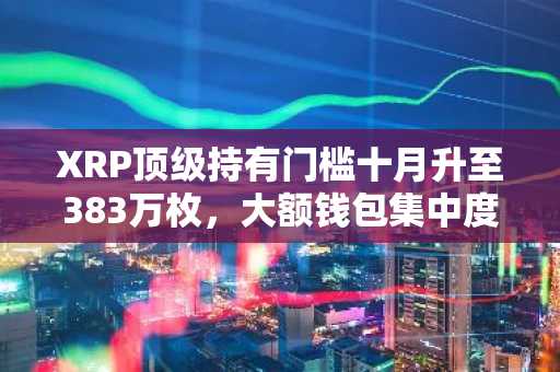 XRP顶级持有门槛十月升至383万枚，大额钱包集中度持续扩大