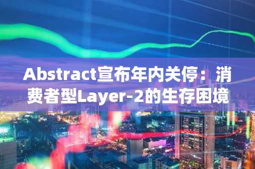 Abstract宣布年内关停：消费者型Layer-2的生存困境与行业启示