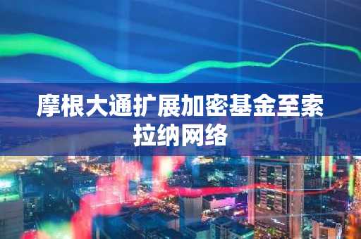 摩根大通扩展加密基金至索拉纳网络