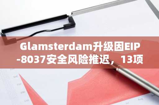 Glamsterdam升级因EIP-8037安全风险推迟，13项隐患致网络更新延期