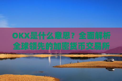 OKX是什么意思？全面解析全球领先的加密货币交易所_Okx是什么意思