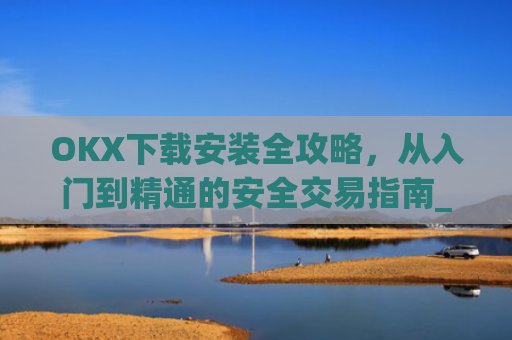 OKX下载安装全攻略,从入门到精通的安全交易指南_ok 下载