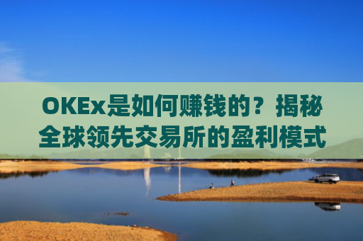 OKEx是如何赚钱的？揭秘全球领先交易所的盈利模式_okex怎么挣钱