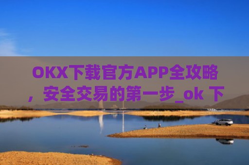 OKX下载官方APP全攻略，安全交易的第一步_ok 下载